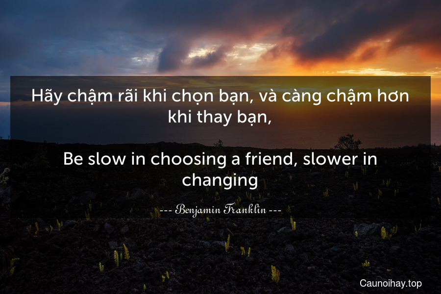 Hãy chậm rãi khi chọn bạn, và càng chậm hơn khi thay bạn,
-
Be slow in choosing a friend, slower in changing.