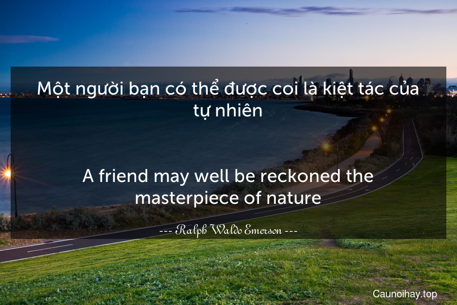 Một người bạn có thể được coi là kiệt tác của tự nhiên.
-
A friend may well be reckoned the masterpiece of nature.