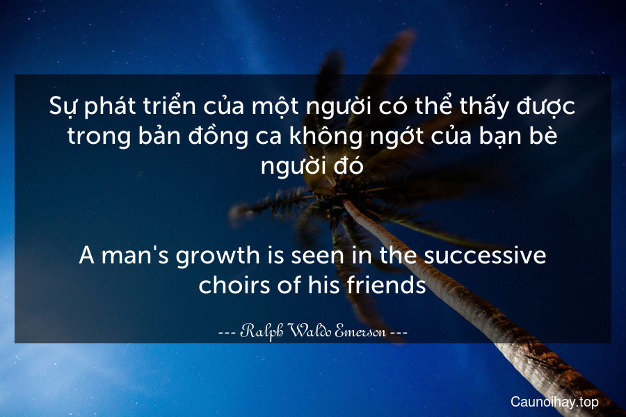 Sự phát triển của một người có thể thấy được trong bản đồng ca không ngớt của bạn bè người đó.
-
A man's growth is seen in the successive choirs of his friends.