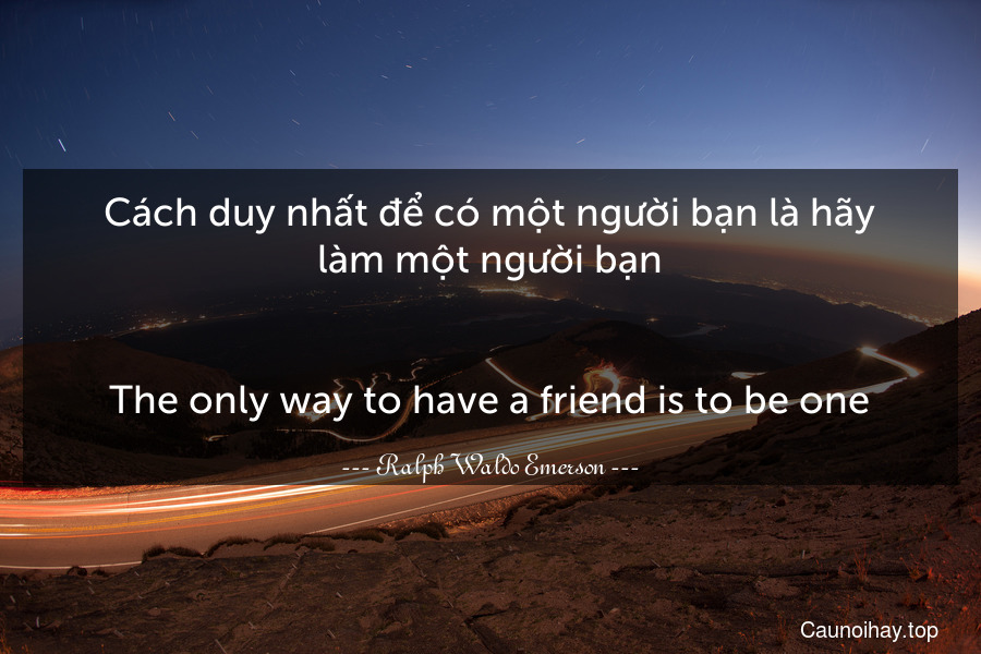 Cách duy nhất để có một người bạn là hãy làm một người bạn.
-
The only way to have a friend is to be one.