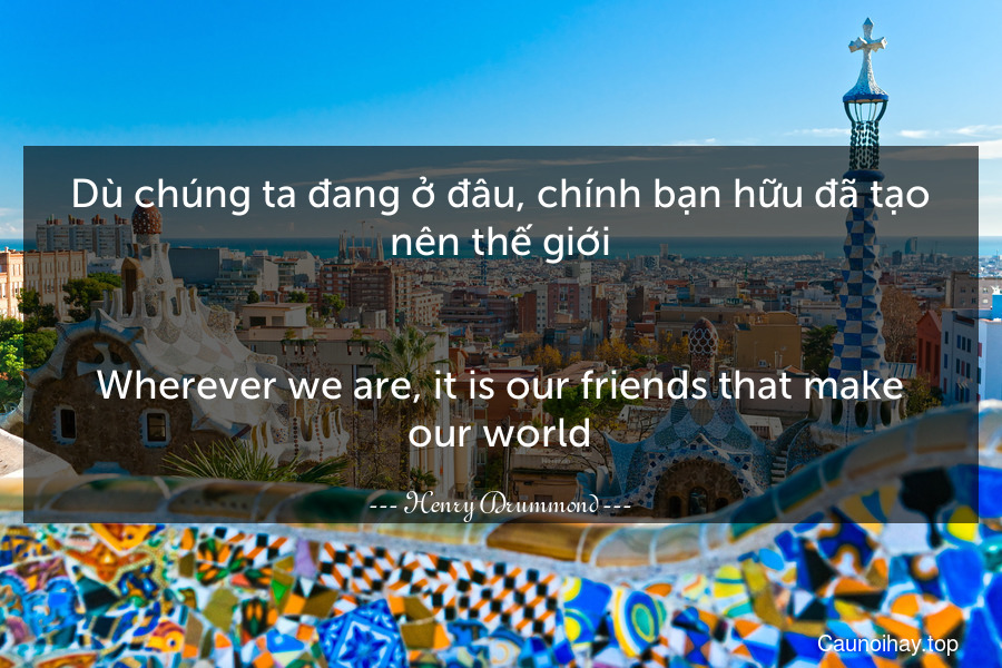 Dù chúng ta đang ở đâu, chính bạn hữu đã tạo nên thế giới.
-
Wherever we are, it is our friends that make our world.