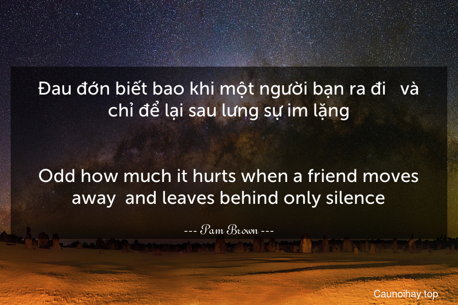 Đau đớn biết bao khi một người bạn ra đi - và chỉ để lại sau lưng sự im lặng.
-
Odd how much it hurts when a friend moves away- and leaves behind only silence.