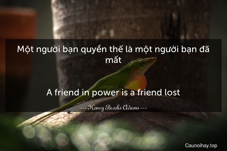 Một người bạn quyền thế là một người bạn đã mất.
-
A friend in power is a friend lost.