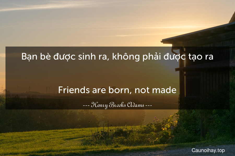 Bạn bè được sinh ra, không phải được tạo ra.
-
Friends are born, not made.