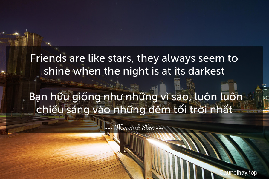 Friends are like stars, they always seem to shine when the night is at its darkest.
 Bạn hữu giống như những vì sao, luôn luôn chiếu sáng vào những đêm tối trời nhất.