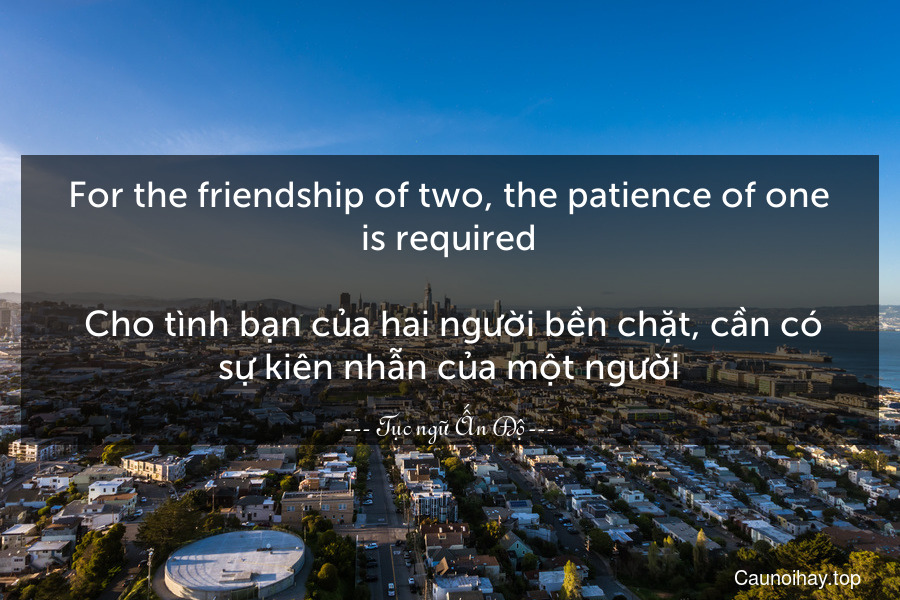For the friendship of two, the patience of one is required.
 Cho tình bạn của hai người bền chặt, cần có sự kiên nhẫn của một người.