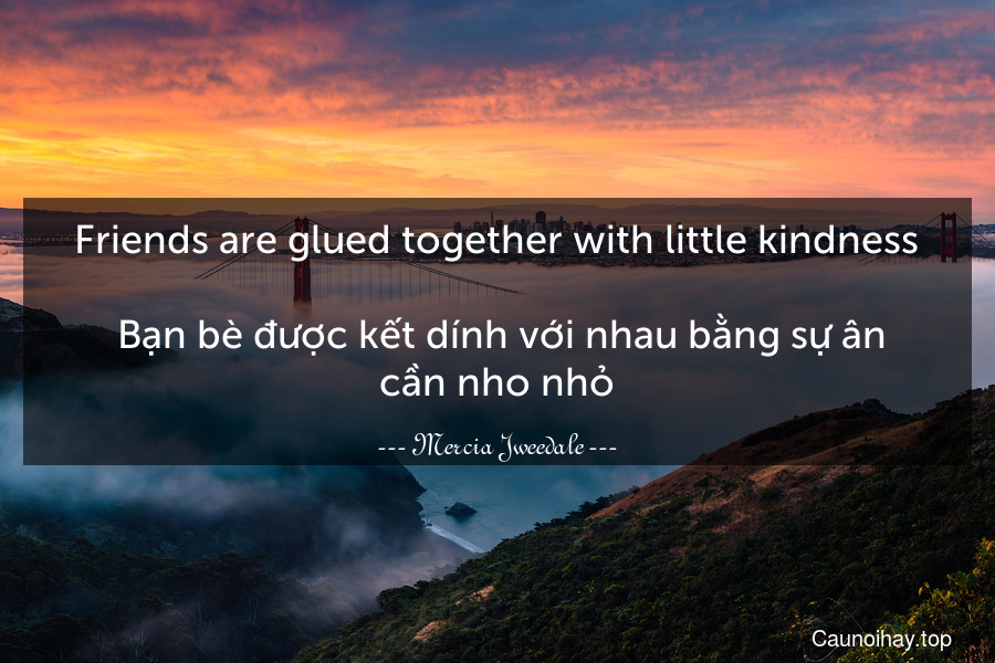Friends are glued together with little kindness.
 Bạn bè được kết dính với nhau bằng sự ân cần nho nhỏ.