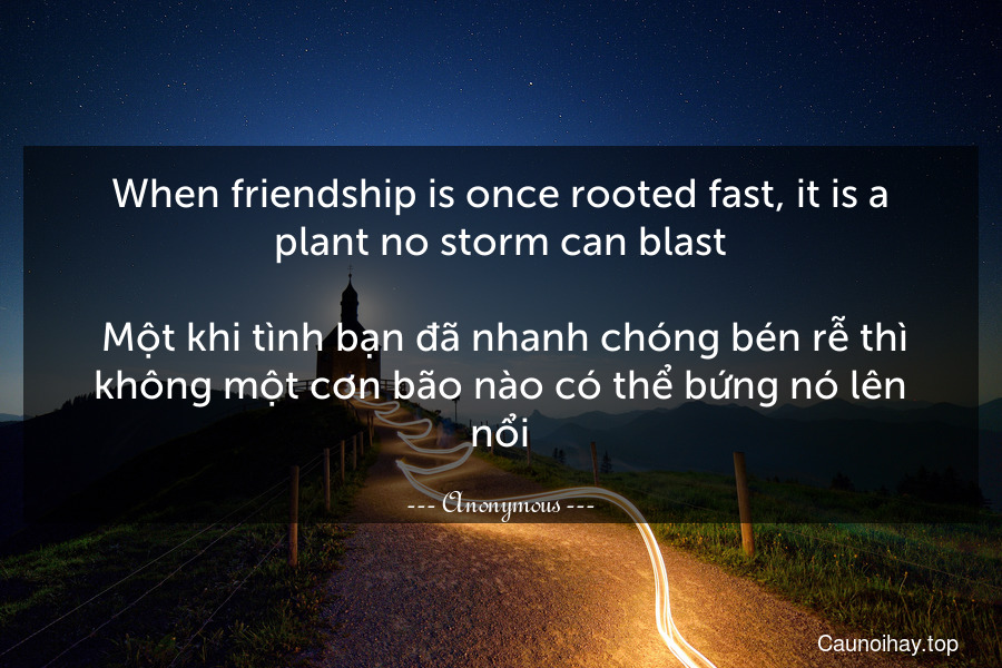 When friendship is once rooted fast, it is a plant no storm can blast.
 Một khi tình bạn đã nhanh chóng bén rễ thì không một cơn bão nào có thể bứng nó lên nổi.