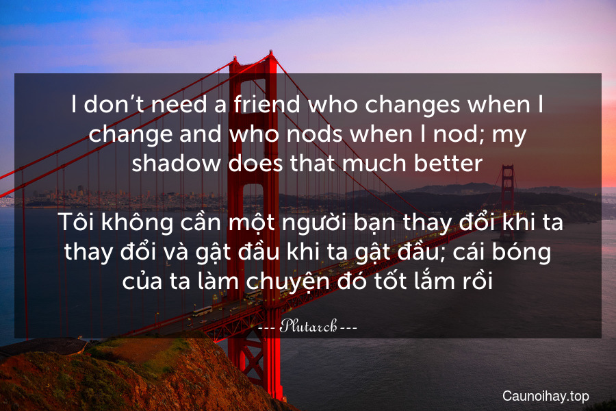 I don’t need a friend who changes when I change and who nods when I nod; my shadow does that much better.
 Tôi không cần một người bạn thay đổi khi ta thay đổi và gật đầu khi ta gật đầu; cái bóng của ta làm chuyện đó tốt lắm rồi.