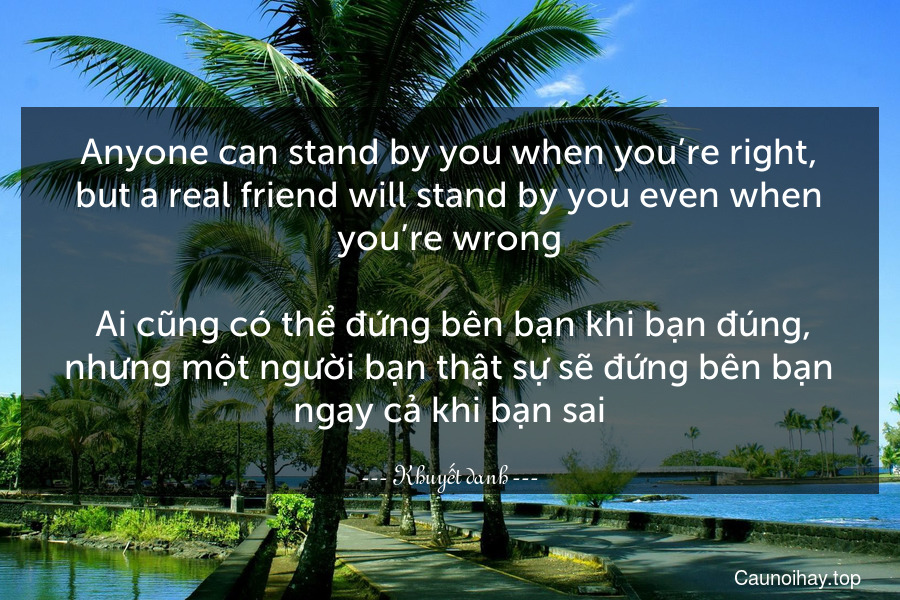 Anyone can stand by you when you’re right, but a real friend will stand by you even when you’re wrong.
 Ai cũng có thể đứng bên bạn khi bạn đúng, nhưng một người bạn thật sự sẽ đứng bên bạn ngay cả khi bạn sai.