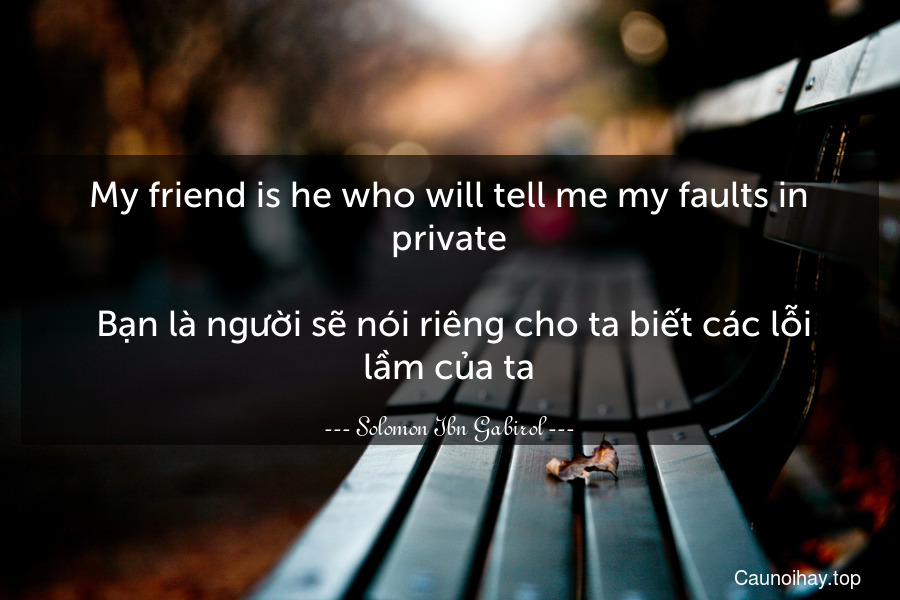 My friend is he who will tell me my faults in private.
 Bạn là người sẽ nói riêng cho ta biết các lỗi lầm của ta.