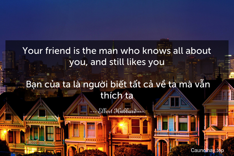 Your friend is the man who knows all about you, and still likes you.
 Bạn của ta là người biết tất cả về ta mà vẫn thích ta.