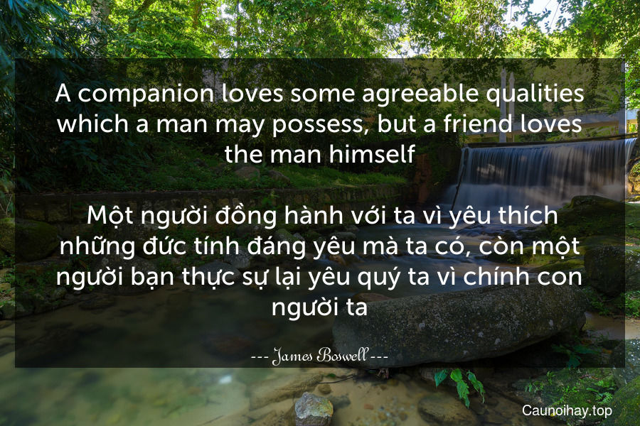 A companion loves some agreeable qualities which a man may possess, but a friend loves the man himself.
 Một người đồng hành với ta vì yêu thích những đức tính đáng yêu mà ta có, còn một người bạn thực sự lại yêu quý ta vì chính con người ta.