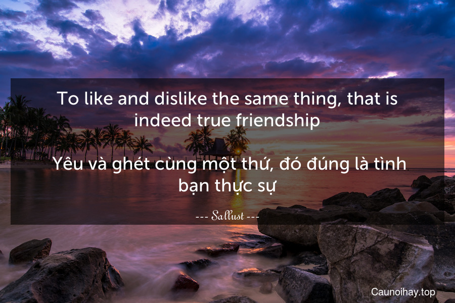 To like and dislike the same thing, that is indeed true friendship.
 Yêu và ghét cùng một thứ, đó đúng là tình bạn thực sự.