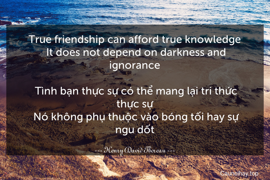 True friendship can afford true knowledge. It does not depend on darkness and ignorance.
 Tình bạn thực sự có thể mang lại tri thức thực sự. Nó không phụ thuộc vào bóng tối hay sự ngu dốt.