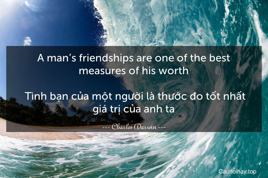 A man’s friendships are one of the best measures of his worth.
 Tình bạn của một người là thước đo tốt nhất giá trị của anh ta.