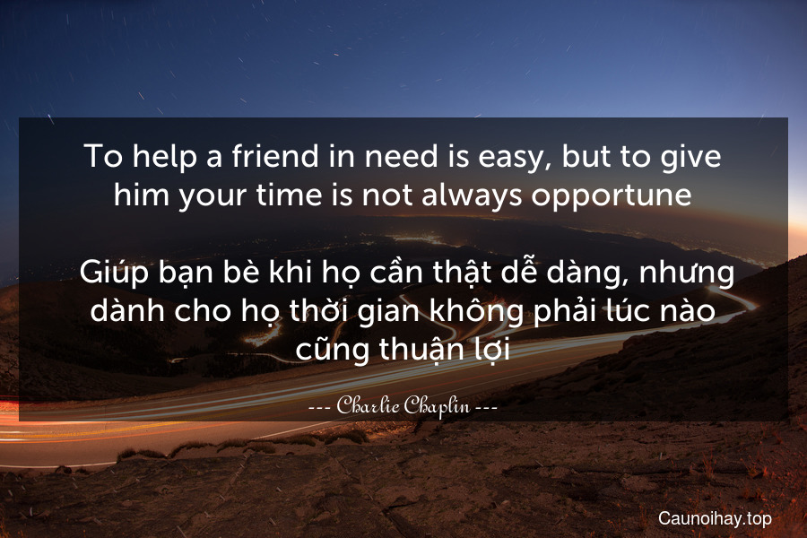 To help a friend in need is easy, but to give him your time is not always opportune.
 Giúp bạn bè khi họ cần thật dễ dàng, nhưng dành cho họ thời gian không phải lúc nào cũng thuận lợi.