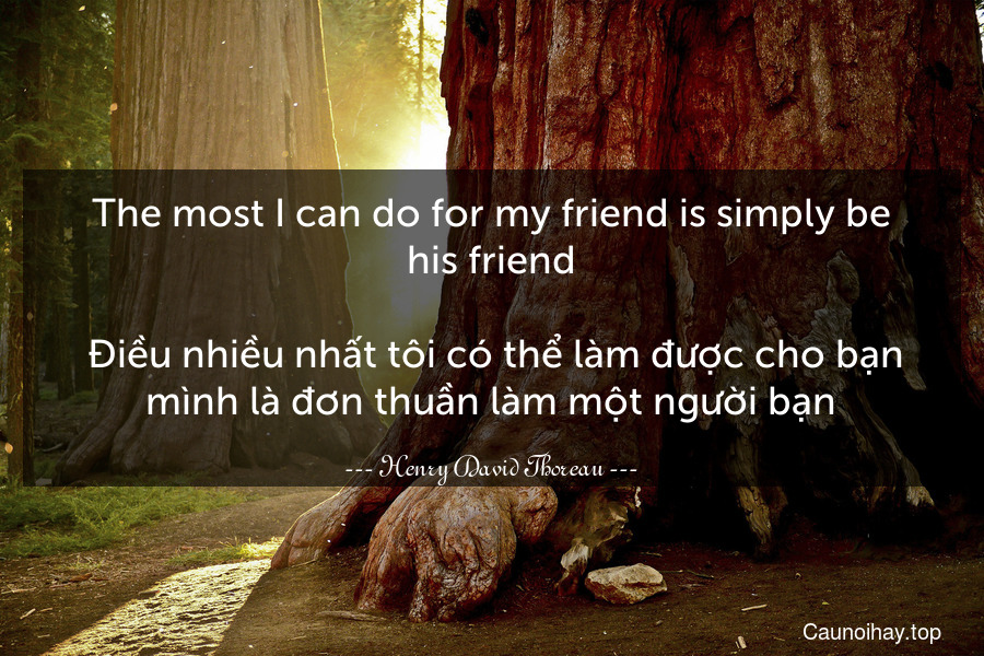 The most I can do for my friend is simply be his friend.
 Điều nhiều nhất tôi có thể làm được cho bạn mình là đơn thuần làm một người bạn.