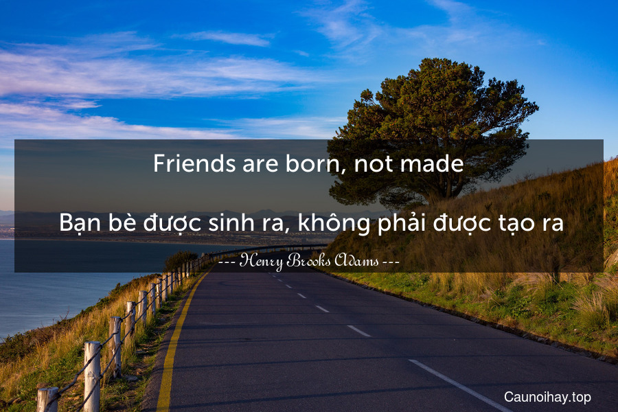 Friends are born, not made.
 Bạn bè được sinh ra, không phải được tạo ra.