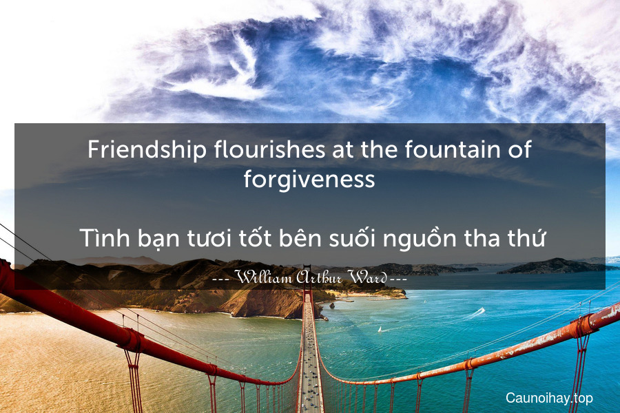 Friendship flourishes at the fountain of forgiveness.
 Tình bạn tươi tốt bên suối nguồn tha thứ.