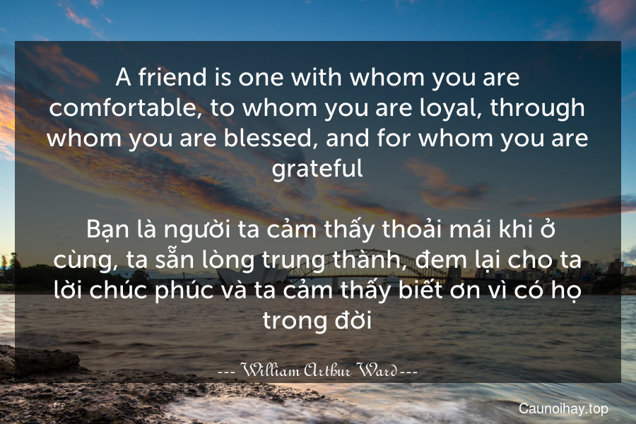 A friend is one with whom you are comfortable, to whom you are loyal, through whom you are blessed, and for whom you are grateful.
 Bạn là người ta cảm thấy thoải mái khi ở cùng, ta sẵn lòng trung thành, đem lại cho ta lời chúc phúc và ta cảm thấy biết ơn vì có họ trong đời.