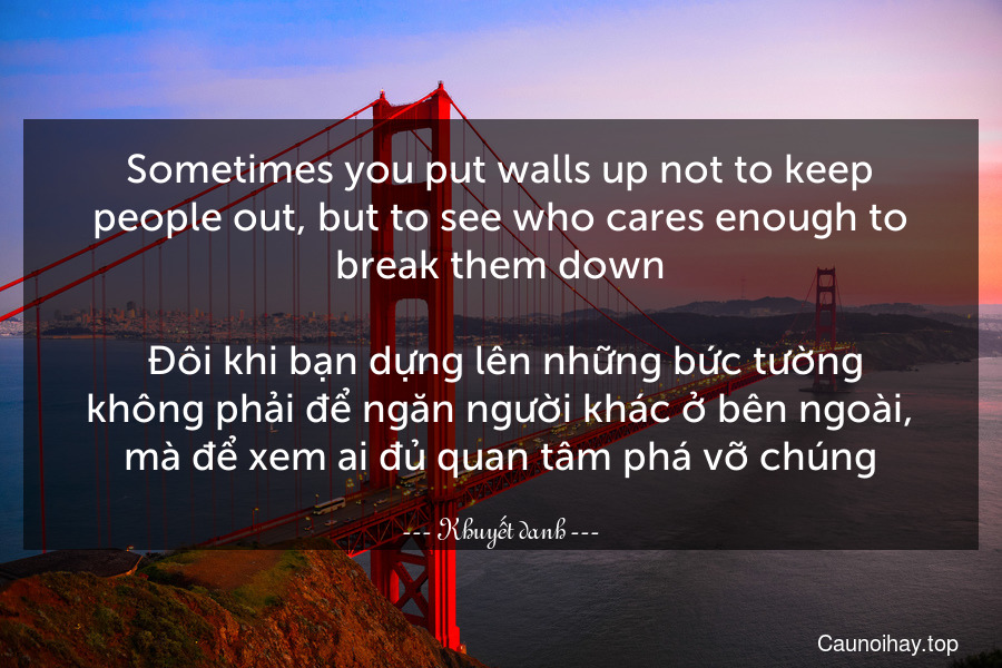 Sometimes you put walls up not to keep people out, but to see who cares enough to break them down.
 Đôi khi bạn dựng lên những bức tường không phải để ngăn người khác ở bên ngoài, mà để xem ai đủ quan tâm phá vỡ chúng.