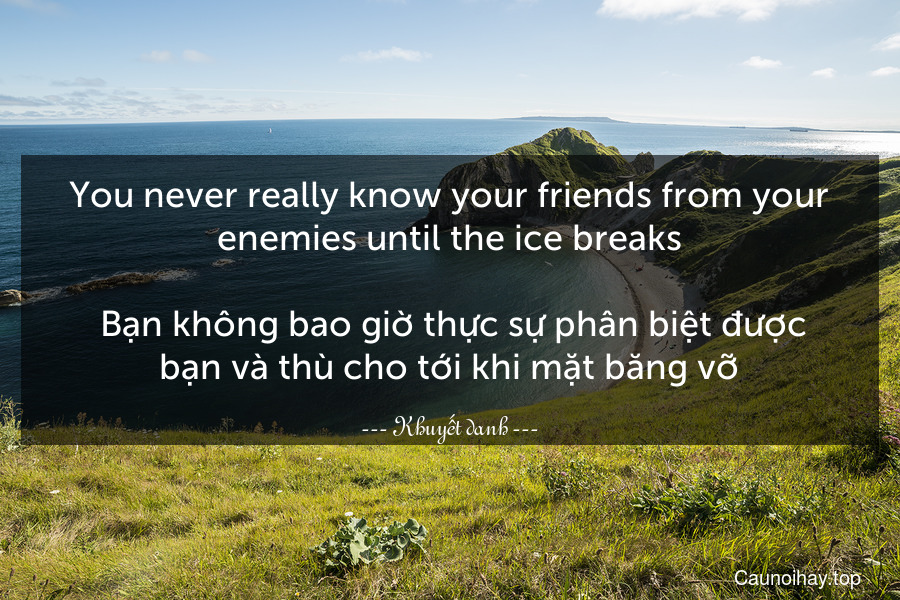 You never really know your friends from your enemies until the ice breaks.
 Bạn không bao giờ thực sự phân biệt được bạn và thù cho tới khi mặt băng vỡ.