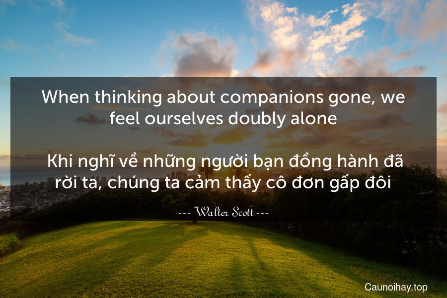 When thinking about companions gone, we feel ourselves doubly alone.
 Khi nghĩ về những người bạn đồng hành đã rời ta, chúng ta cảm thấy cô đơn gấp đôi.