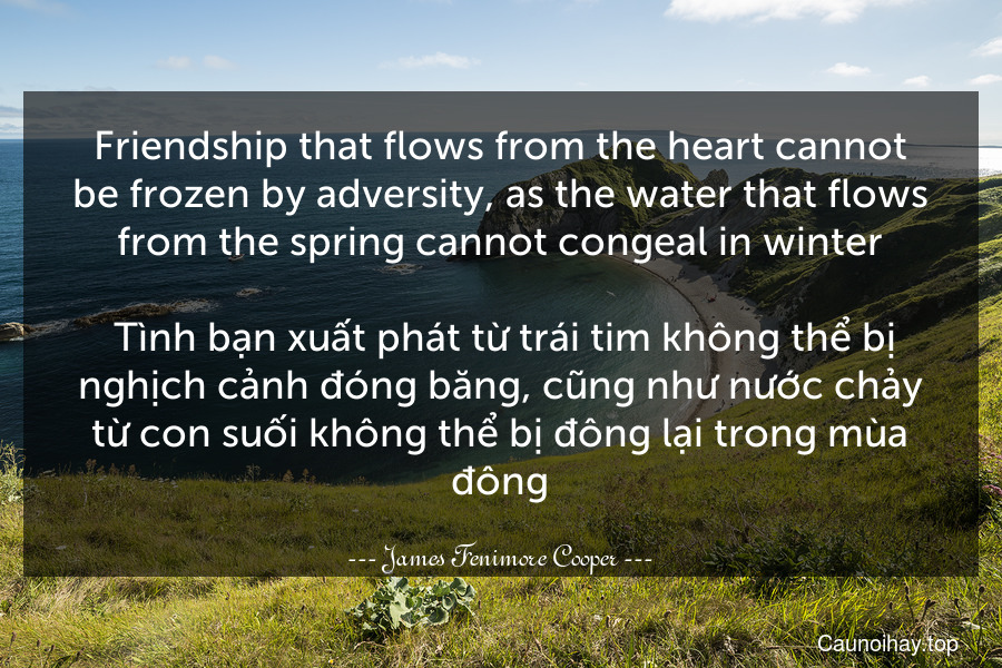 Friendship that flows from the heart cannot be frozen by adversity, as the water that flows from the spring cannot congeal in winter.
 Tình bạn xuất phát từ trái tim không thể bị nghịch cảnh đóng băng, cũng như nước chảy từ con suối không thể bị đông lại trong mùa đông.