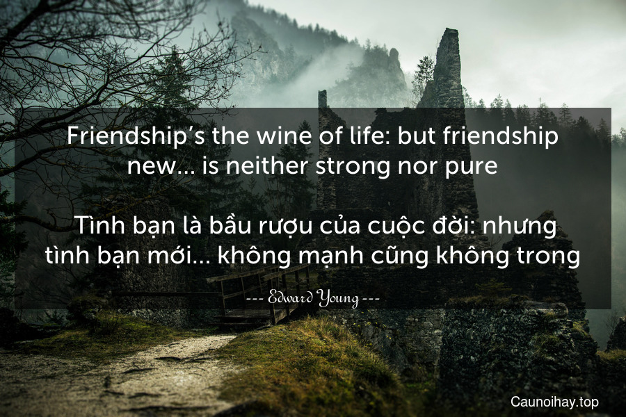 Friendship’s the wine of life: but friendship new… is neither strong nor pure.
 Tình bạn là bầu rượu của cuộc đời: nhưng tình bạn mới… không mạnh cũng không trong.