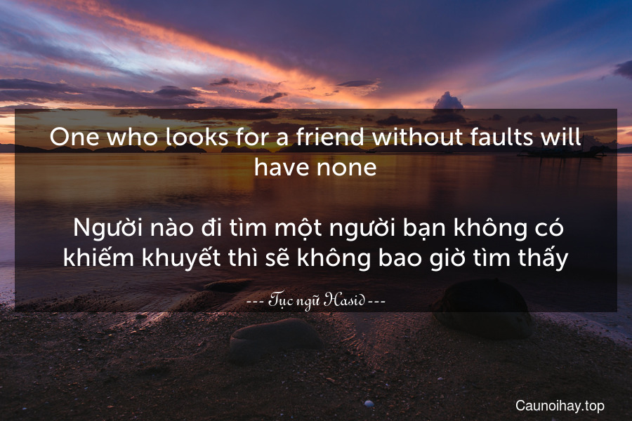 One who looks for a friend without faults will have none.
 Người nào đi tìm một người bạn không có khiếm khuyết thì sẽ không bao giờ tìm thấy.