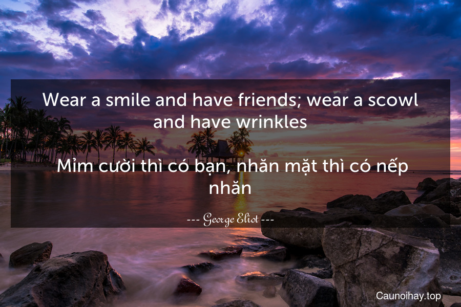 Wear a smile and have friends; wear a scowl and have wrinkles.
 Mỉm cười thì có bạn, nhăn mặt thì có nếp nhăn.