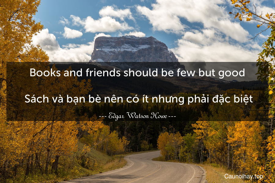 Books and friends should be few but good.
 Sách và bạn bè nên có ít nhưng phải đặc biệt.