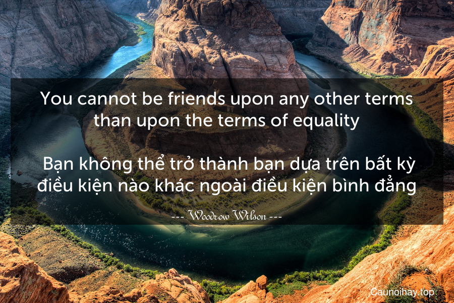 You cannot be friends upon any other terms than upon the terms of equality.
 Bạn không thể trở thành bạn dựa trên bất kỳ điều kiện nào khác ngoài điều kiện bình đẳng.