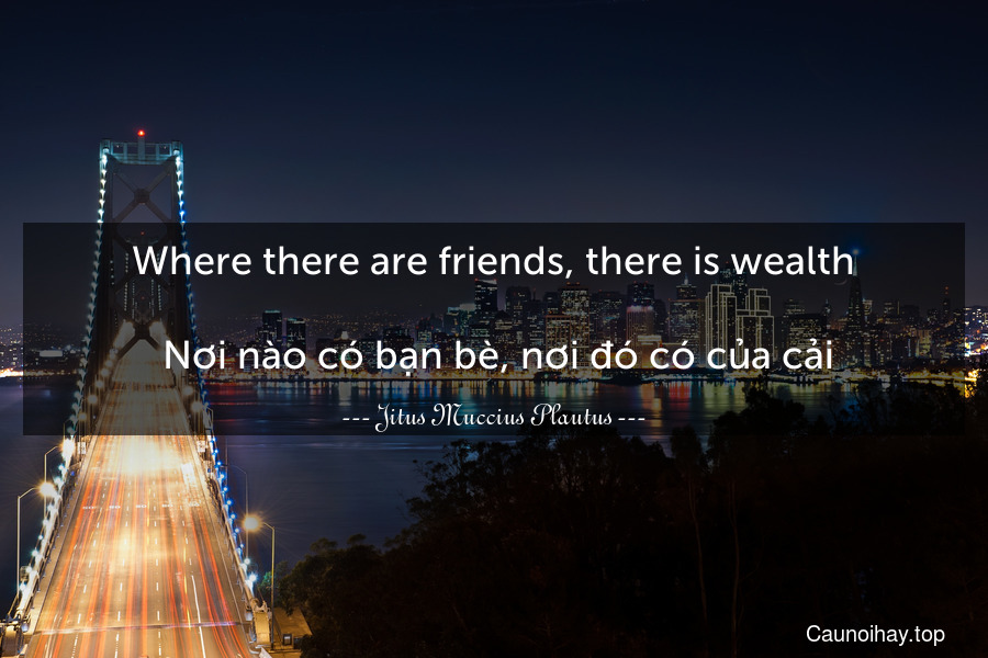 Where there are friends, there is wealth.
 Nơi nào có bạn bè, nơi đó có của cải.