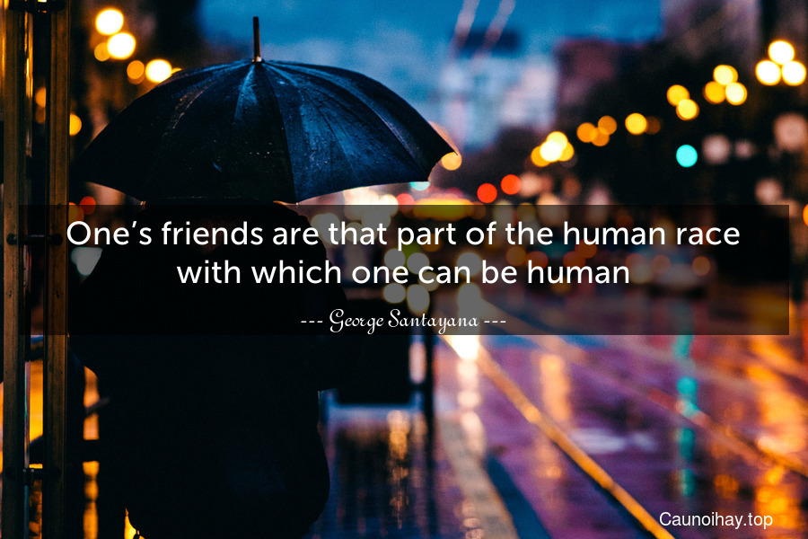 One’s friends are that part of the human race with which one can be human.