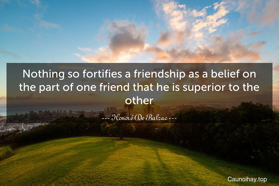 Nothing so fortifies a friendship as a belief on the part of one friend that he is superior to the other.