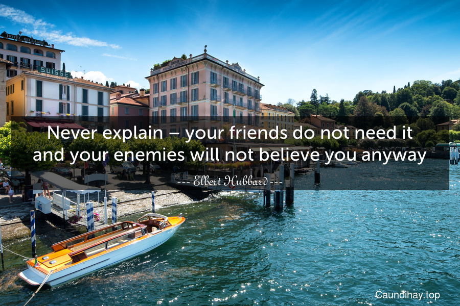Never explain – your friends do not need it and your enemies will not believe you anyway.