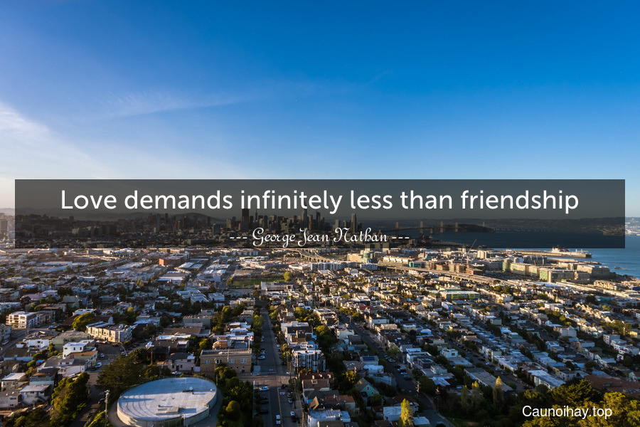 Love demands infinitely less than friendship.