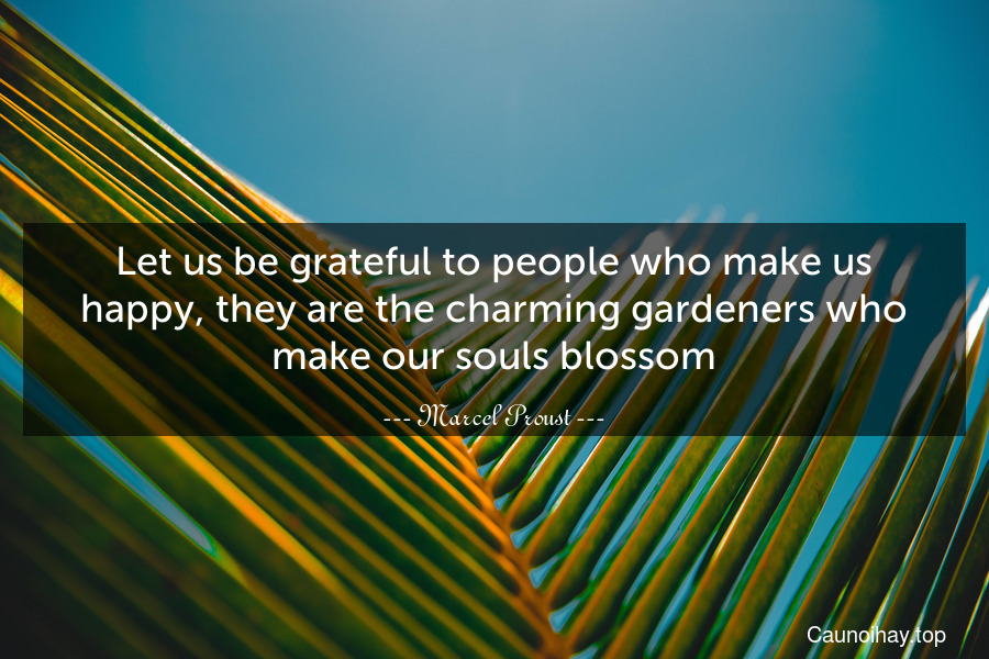 Let us be grateful to people who make us happy, they are the charming gardeners who make our souls blossom.