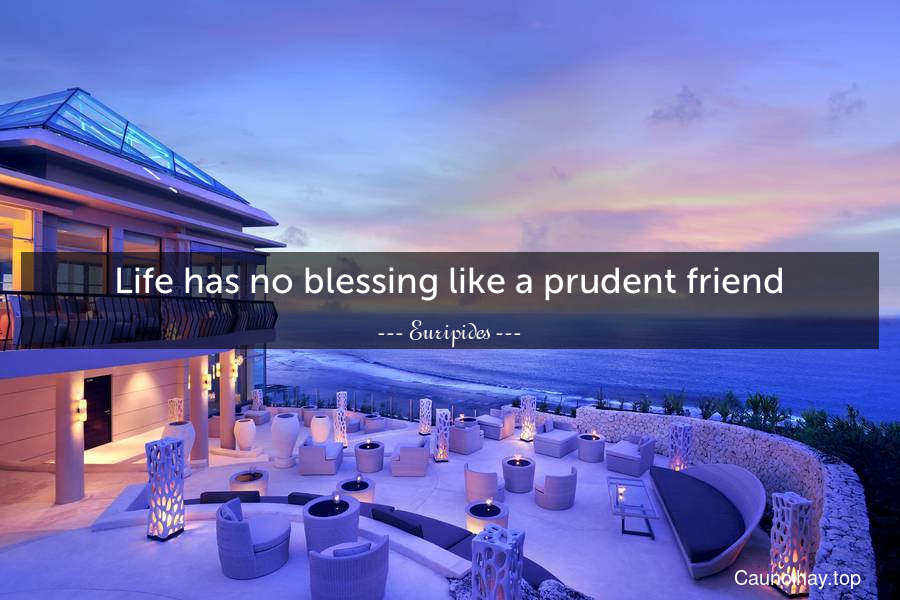 Life has no blessing like a prudent friend.