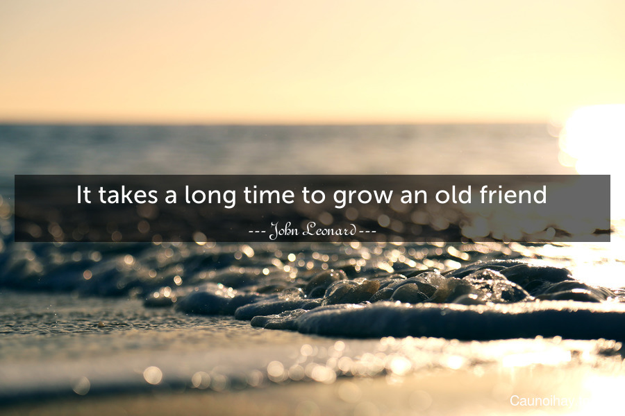 It takes a long time to grow an old friend.