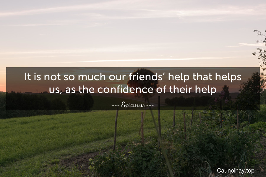 It is not so much our friends’ help that helps us, as the confidence of their help.