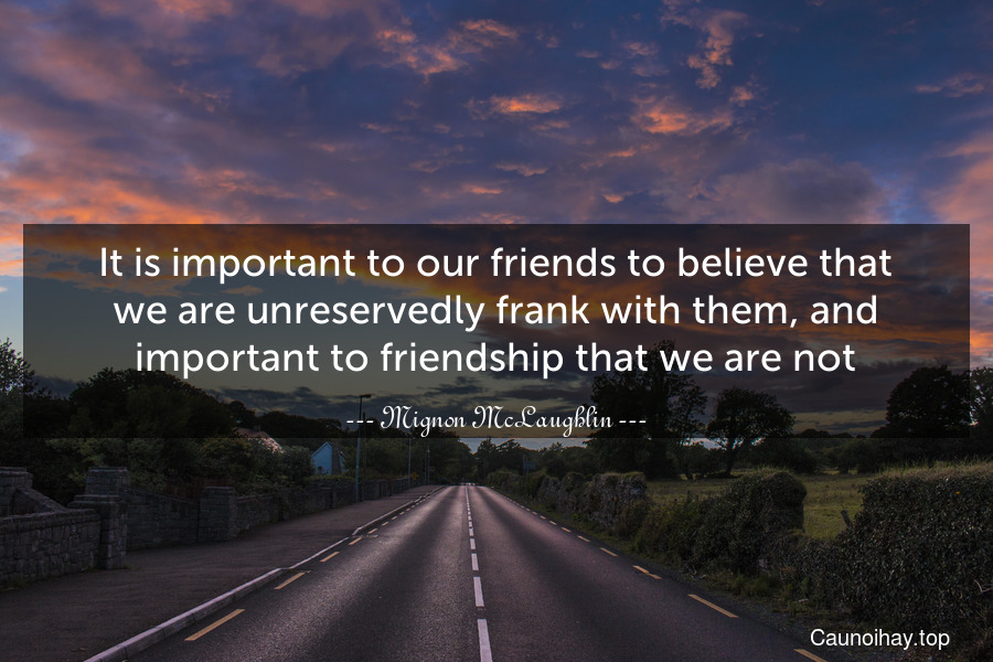 It is important to our friends to believe that we are unreservedly frank with them, and important to friendship that we are not.
