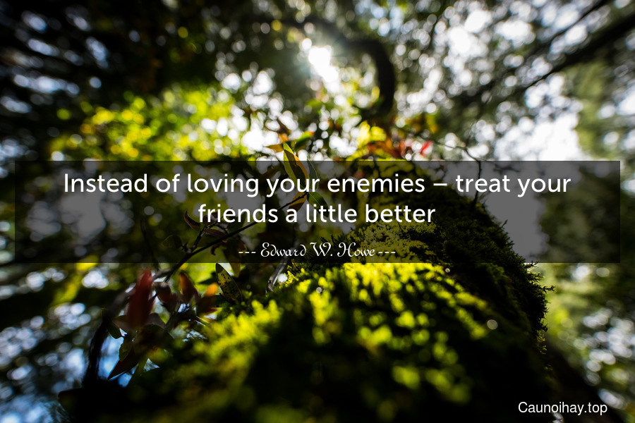 Instead of loving your enemies – treat your friends a little better.