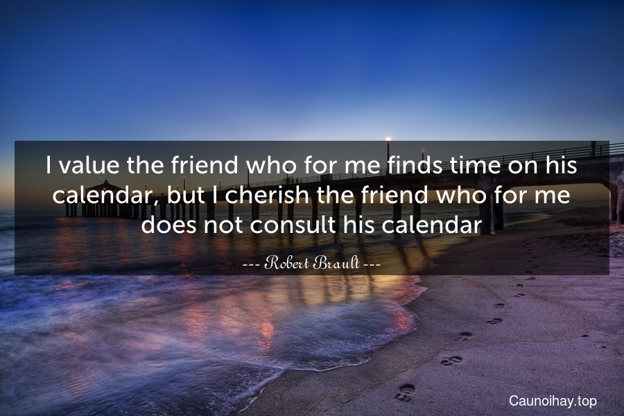 I value the friend who for me finds time on his calendar, but I cherish the friend who for me does not consult his calendar.