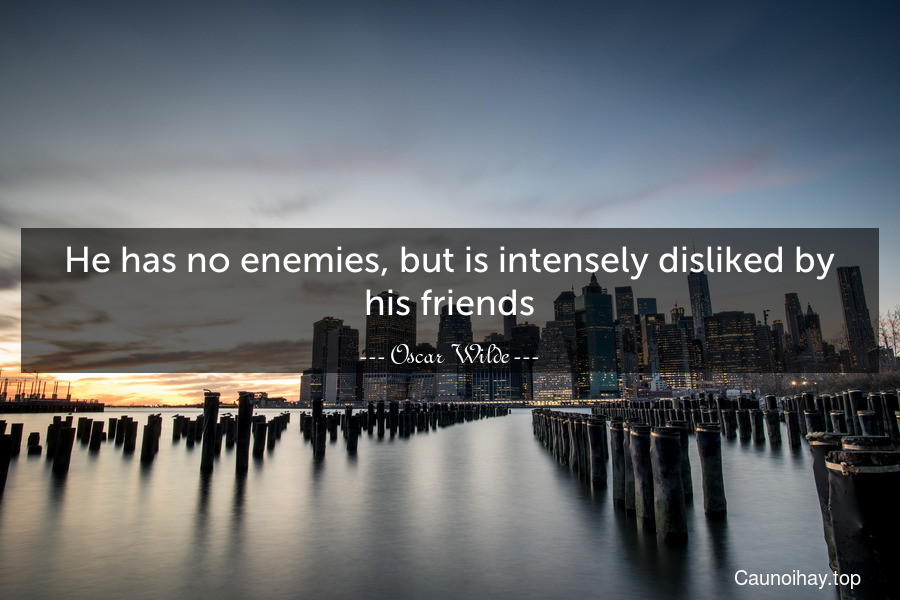 He has no enemies, but is intensely disliked by his friends.