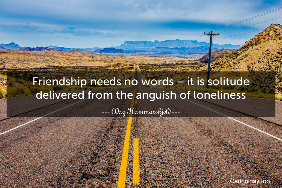 Friendship needs no words – it is solitude delivered from the anguish of loneliness.