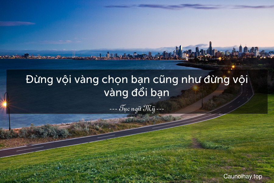 Đừng vội vàng chọn bạn cũng như đừng vội vàng đổi bạn.