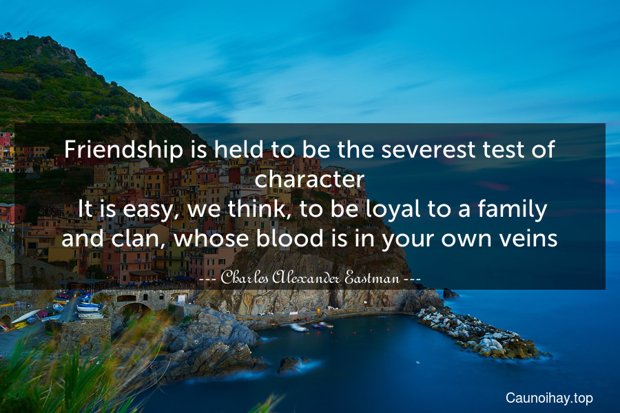Friendship is held to be the severest test of character. It is easy, we think, to be loyal to a family and clan, whose blood is in your own veins.